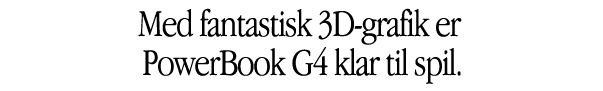 Med sin hæsblæsende 3D-grafik er PowerBook G4 klar til hvad som helst.