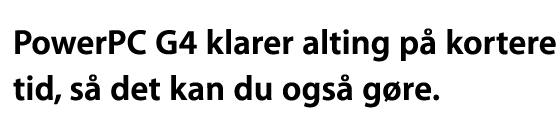 PowerPC G4 klarer alting p&aring; kortere tid, s&aring; det kan du ogs&aring; g&oslash;re.