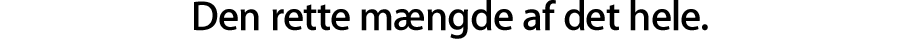 Den rette mængde af det hele.