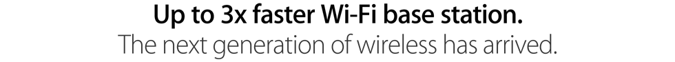 Up to 3x faster Wi-Fi base station. The next generation of wireless has arrived.