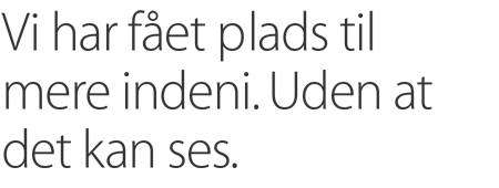 Vi har fået plads til mere indeni. Uden at det kan ses.